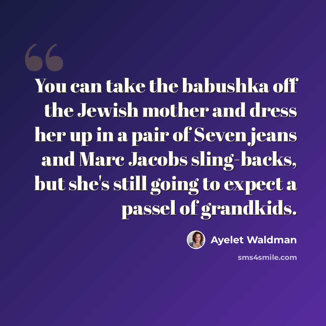 “You can take the babushka off the Jewish mother and dress her up in a pair of Seven jeans and Marc Jacobs sling-backs, but she's still going to expect a passel of grandkids.” quote by Ayelet Waldman