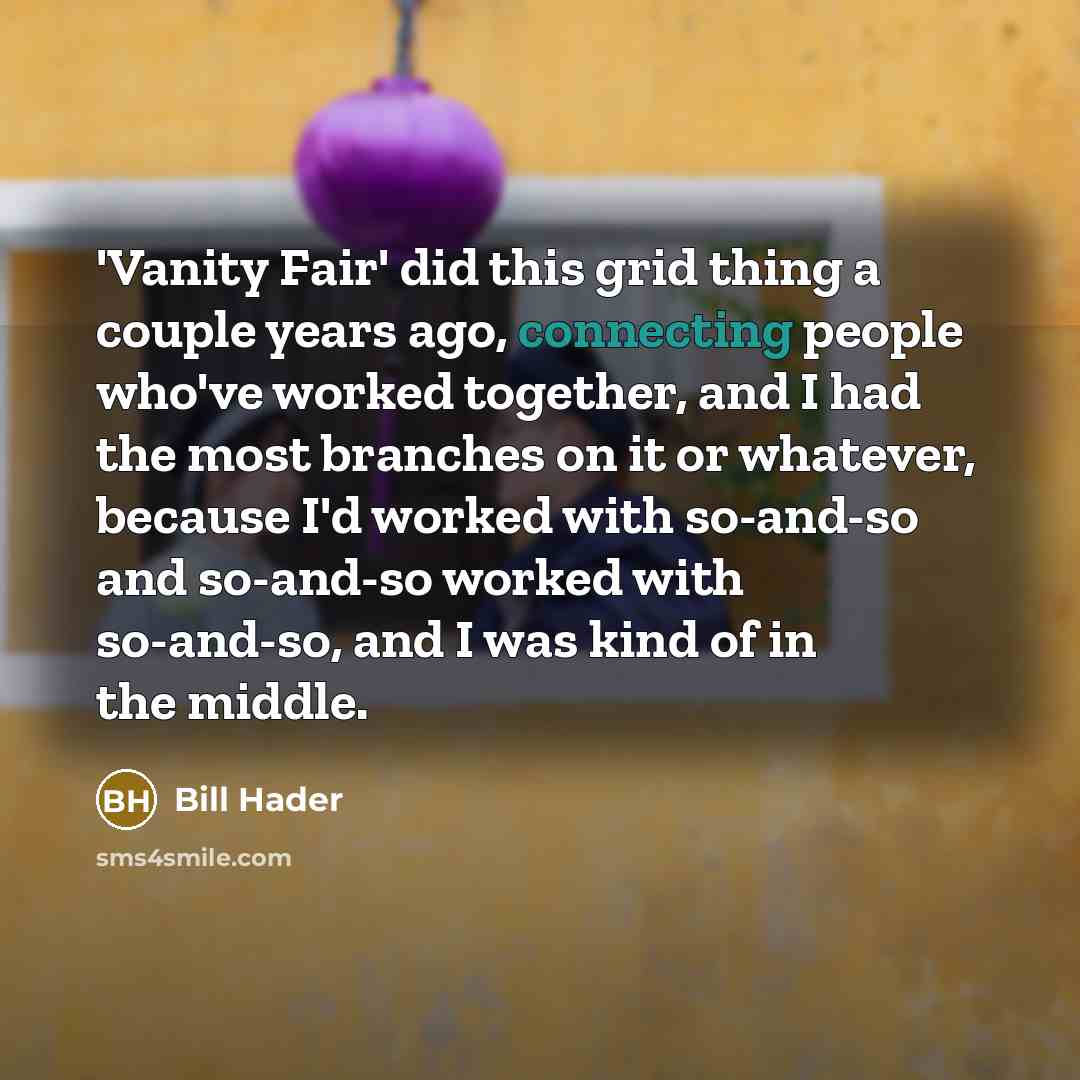 “'Vanity Fair' did this grid thing a couple years ago, connecting people who've worked together, and I had the most branches on it or whatever, because I'd worked with so-and-so and so-and-so worked with so-and-so, and I was kind of in the middle.” quote by Bill Hader