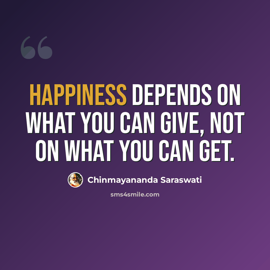 “Happiness depends on what you can give, not on what you can get.” quote by Chinmayananda Saraswati