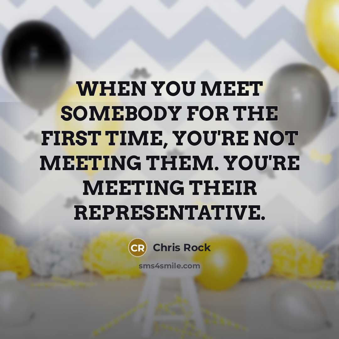 “WHEN YOU MEET SOMEBODY FOR THE FIRST TIME, YOU'RE NOT MEETING THEM. YOU'RE MEETING THEIR REPRESENTATIVE.” quote by Chris Rock