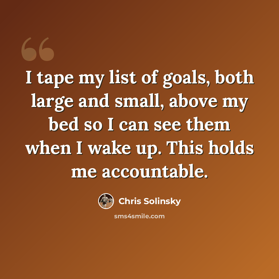 “I tape my list of goals, both large and small, above my bed so I can see them when I wake up. This holds me accountable.” quote by Chris Solinsky