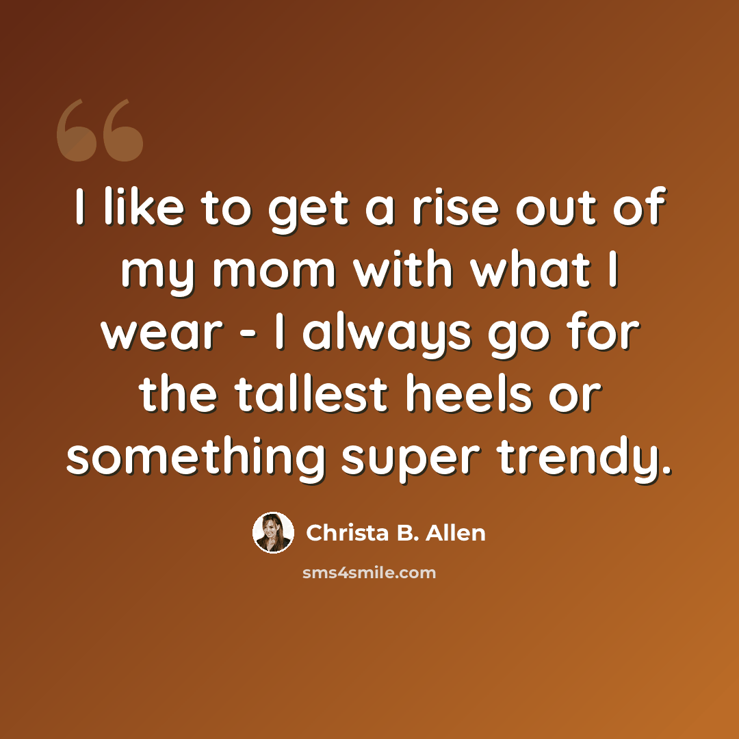 “I like to get a rise out of my mom with what I wear - I always go for the tallest heels or something super trendy.” quote by Christa B. Allen