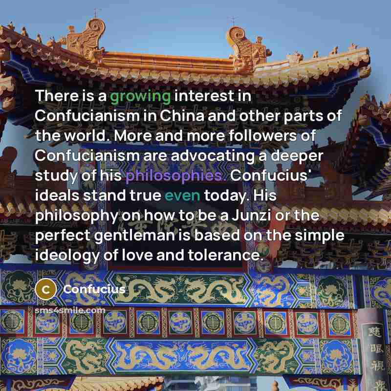 “There is a growing interest in Confucianism in China and other parts of the world. More and more followers of Confucianism are advocating a deeper study of his philosophies. Confucius' ideals stand true even today. His philosophy on how to be a Junzi or the perfect gentleman is based on the simple…” quote by Confucius