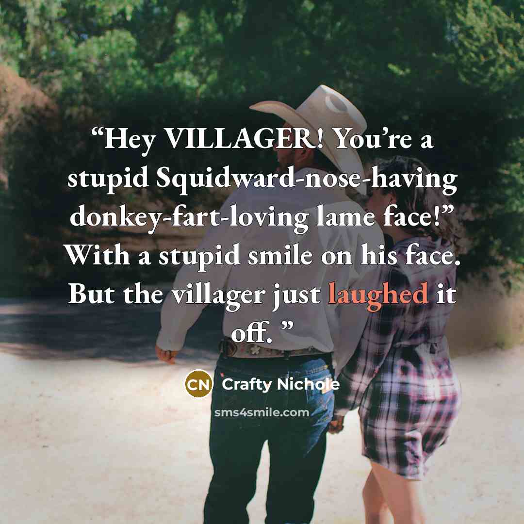 “Hey VILLAGER! You’re a stupid Squidward-nose-having donkey-fart-loving lame face!” With a stupid smile on his face. But the villager just laughed it off.” quote by Crafty Nichole