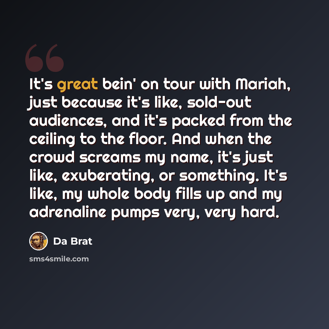 “It's great bein' on tour with Mariah, just because it's like, sold-out audiences, and it's packed from the ceiling to the floor. And when the crowd screams my name, it's just like, exuberating, or something. It's like, my whole body fills up and my adrenaline pumps very, very hard.” quote by Da Brat