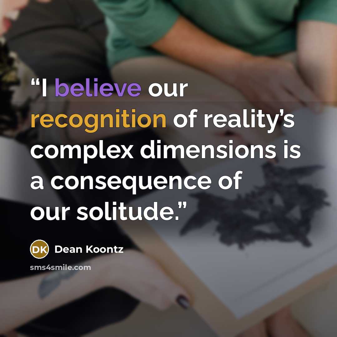 “I believe our recognition of reality’s complex dimensions is a consequence of our solitude.” quote by Dean Koontz
