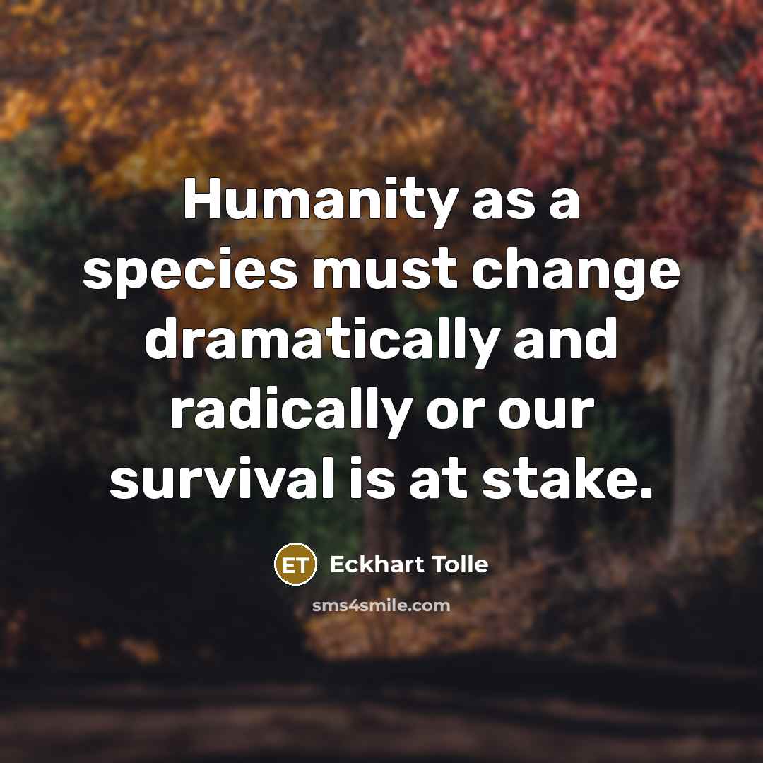 “Humanity as a species must change dramatically and radically or our survival is at stake.” quote by Eckhart Tolle