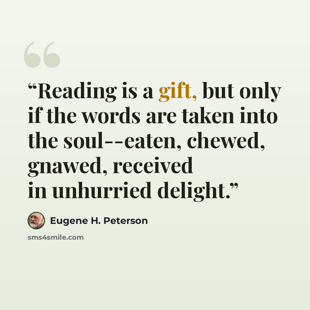 “Reading is a gift, but only if the words are taken into the soul--eaten, chewed, gnawed, received in unhurried delight.” quote by Eugene H. Peterson