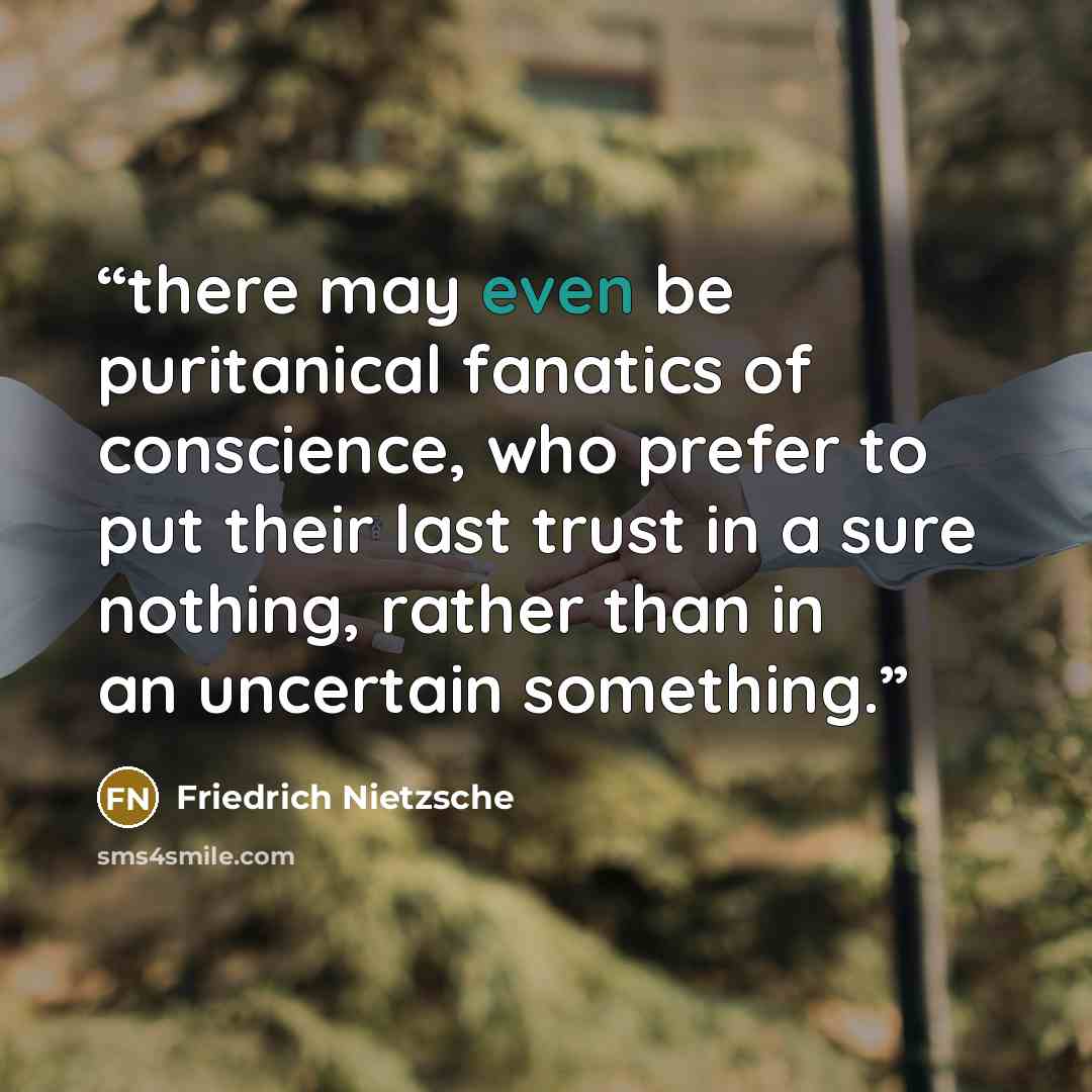 “there may even be puritanical fanatics of conscience, who prefer to put their last trust in a sure nothing, rather than in an uncertain something.” quote by Friedrich Nietzsche