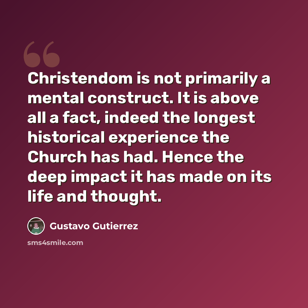 “Christendom is not primarily a mental construct. It is above all a fact, indeed the longest historical experience the Church has had. Hence the deep impact it has made on its life and thought.” quote by Gustavo Gutiérrez