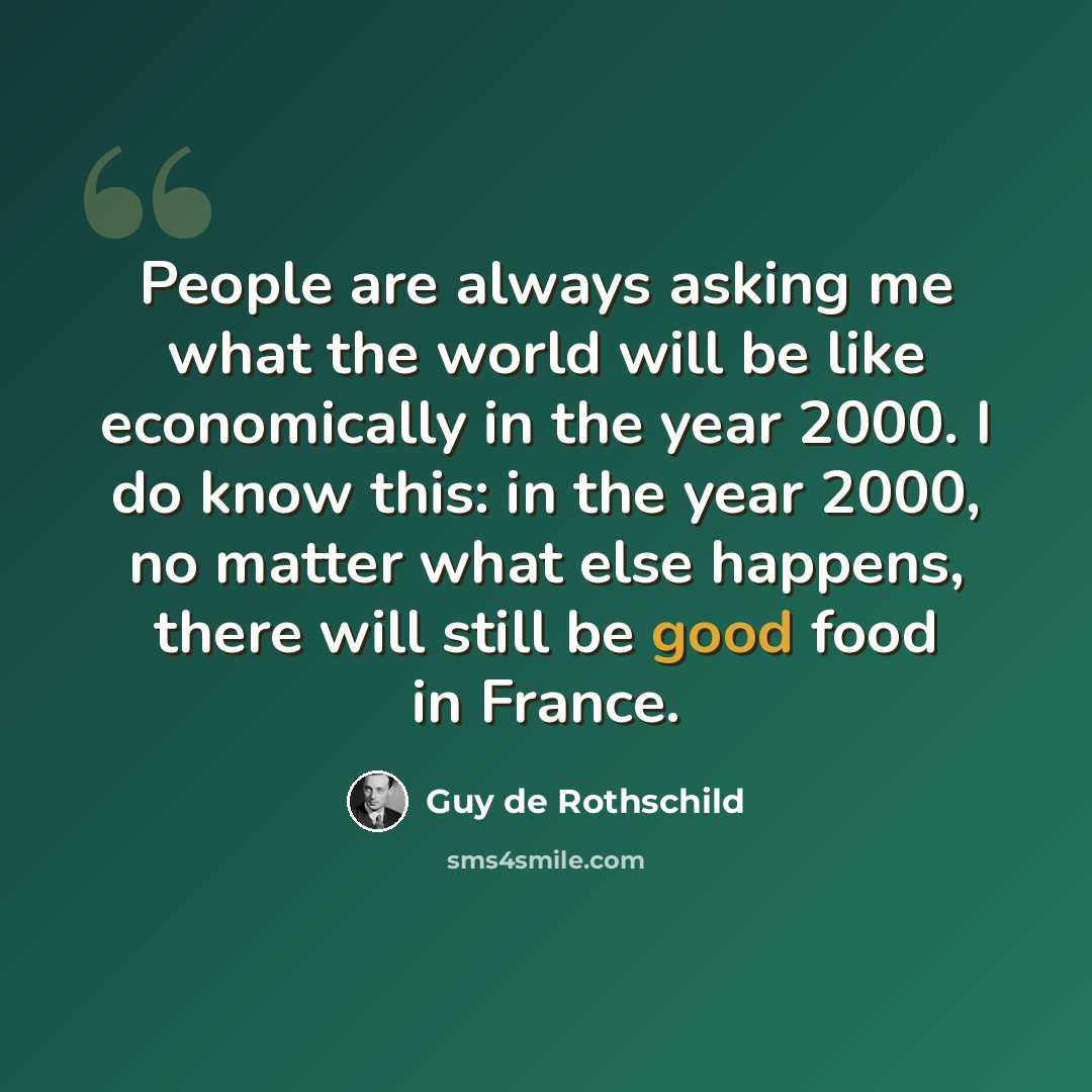 “People are always asking me what the world will be like economically in the year 2000. I do know this: in the year 2000, no matter what else happens, there will still be good food in France.” quote by Guy de Rothschild
