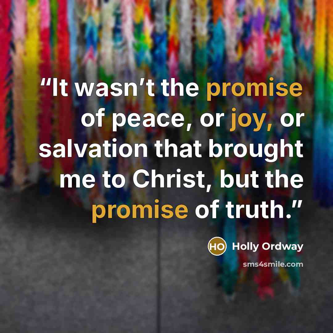 “It wasn’t the promise of peace, or joy, or salvation that brought me to Christ, but the promise of truth.” quote by Holly Ordway