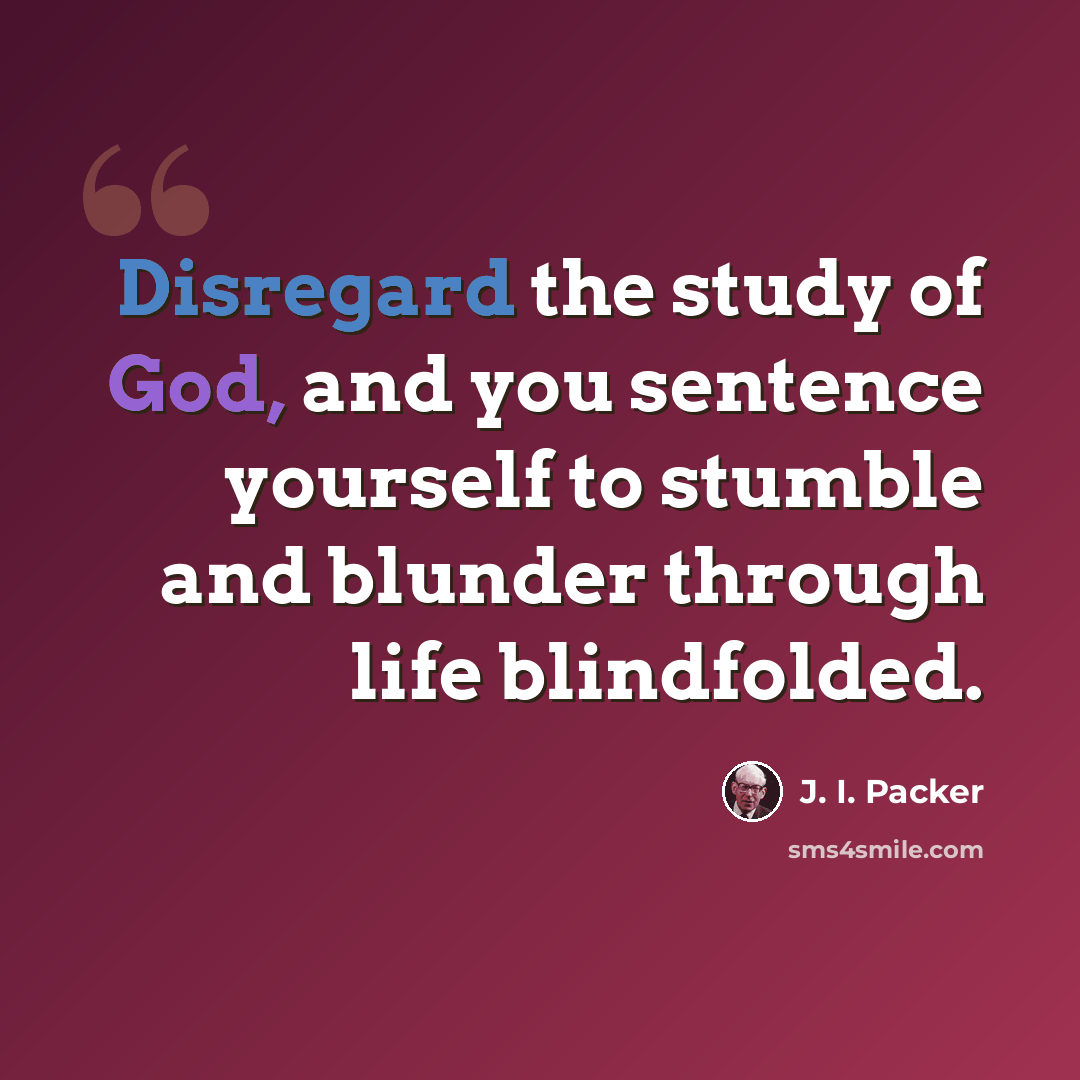 “Disregard the study of God, and you sentence yourself to stumble and blunder through life blindfolded.” quote by J. I. Packer