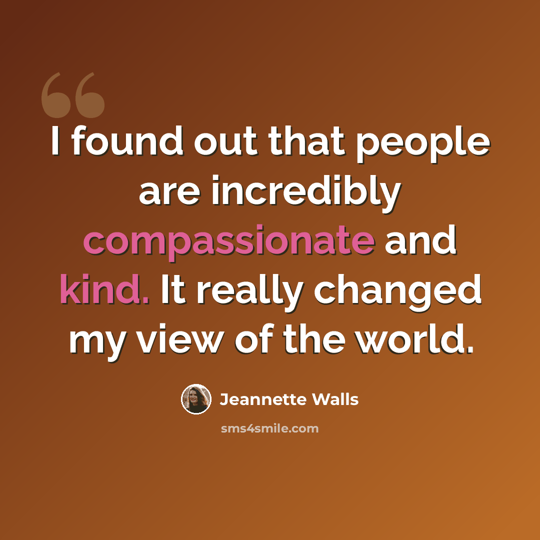 “I found out that people are incredibly compassionate and kind. It really changed my view of the world.” quote by Jeannette Walls