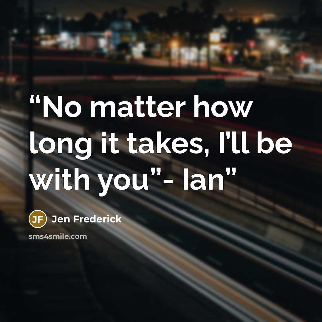 “No matter how long it takes, I’ll be with you”- Ian” quote by Jen Frederick