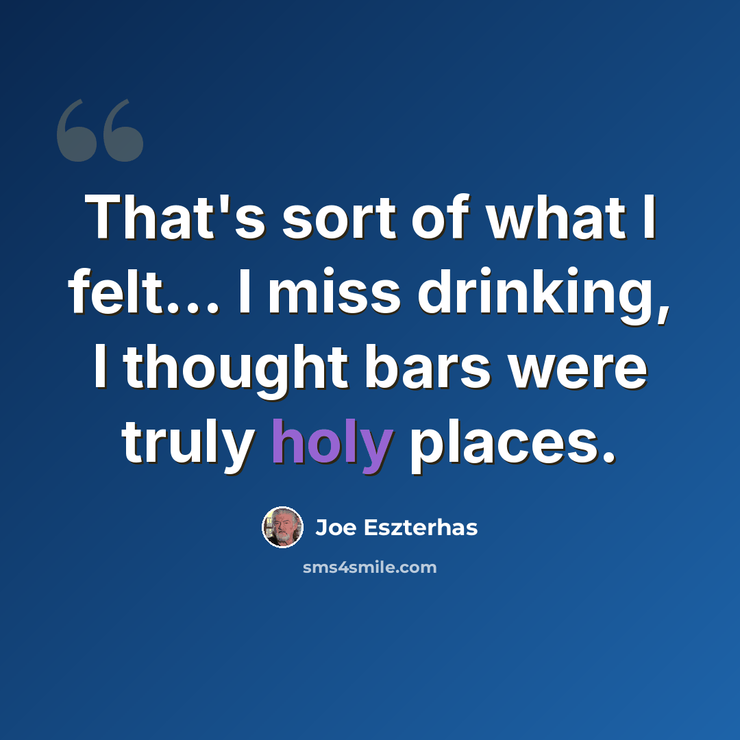 “That's sort of what I felt... I miss drinking, I thought bars were truly holy places.” quote by Joe Eszterhas