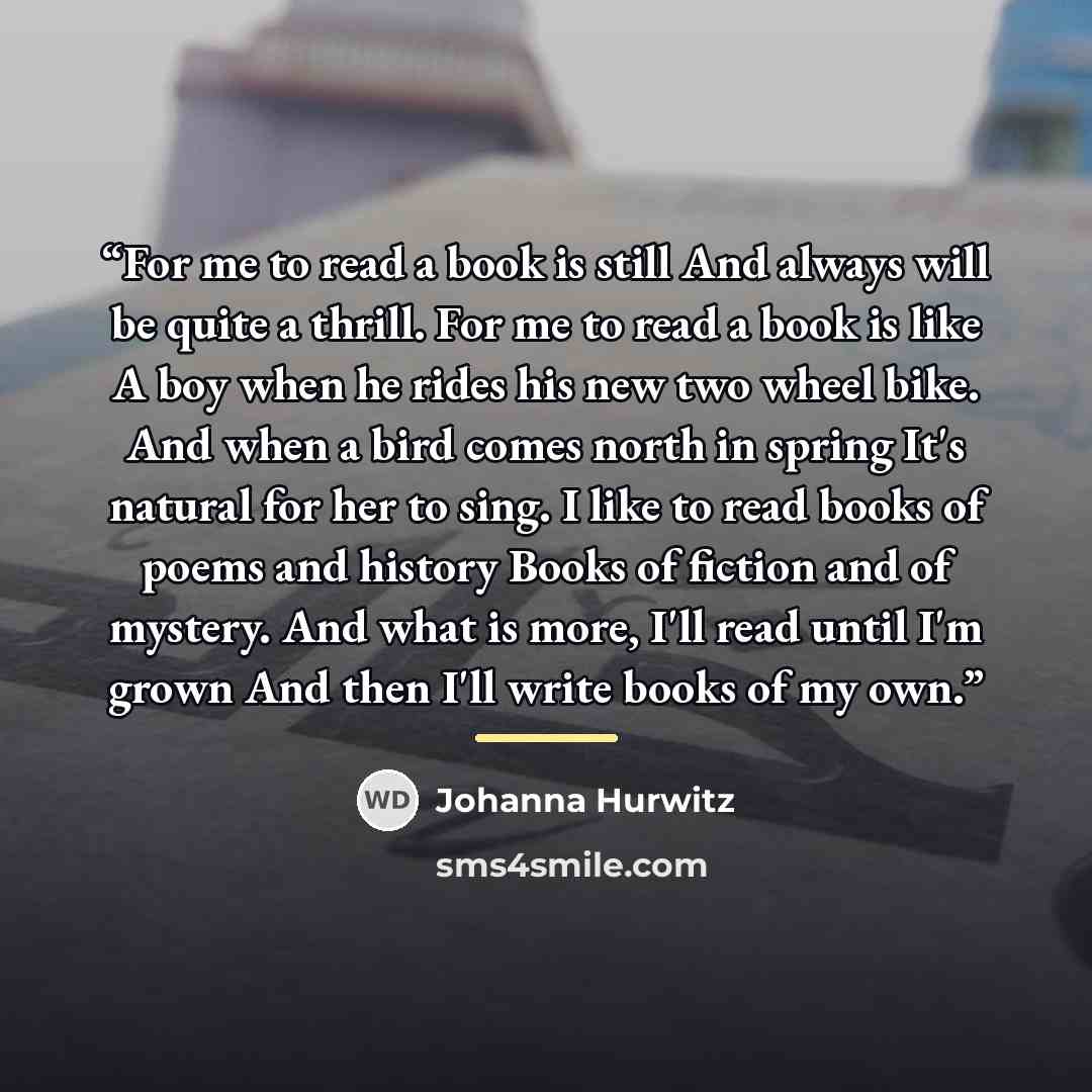 “For me to read a book is still And always will be quite a thrill. For me to read a book is like A boy when he rides his new two wheel bike. And when a bird comes north in spring It's natural for her to sing. I like to read books of poems and history Books of fiction and of mystery. And what is…” quote by Anonymous
