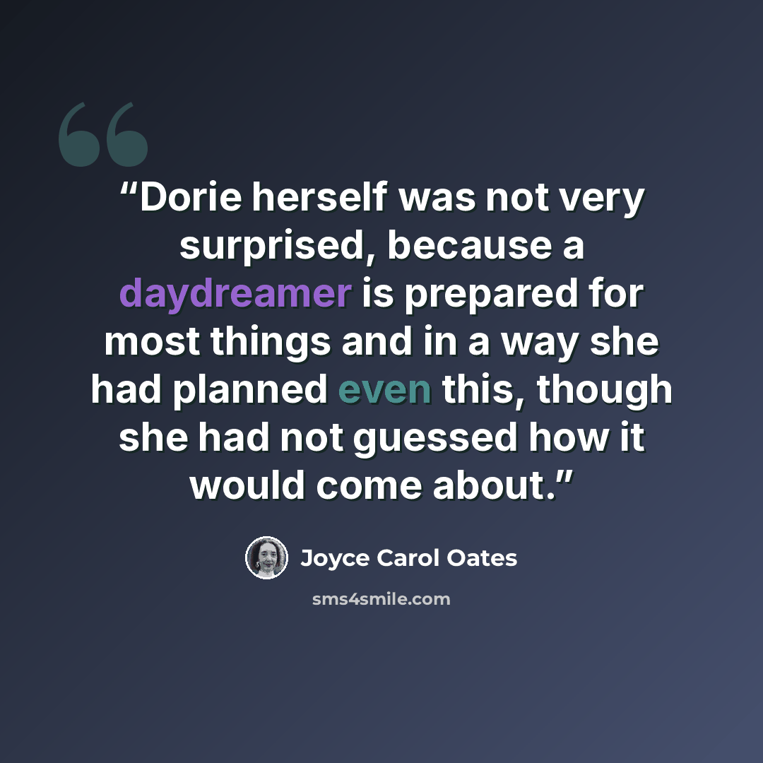 “Dorie herself was not very surprised, because a daydreamer is prepared for most things and in a way she had planned even this, though she had not guessed how it would come about.” quote by Joyce Carol Oates