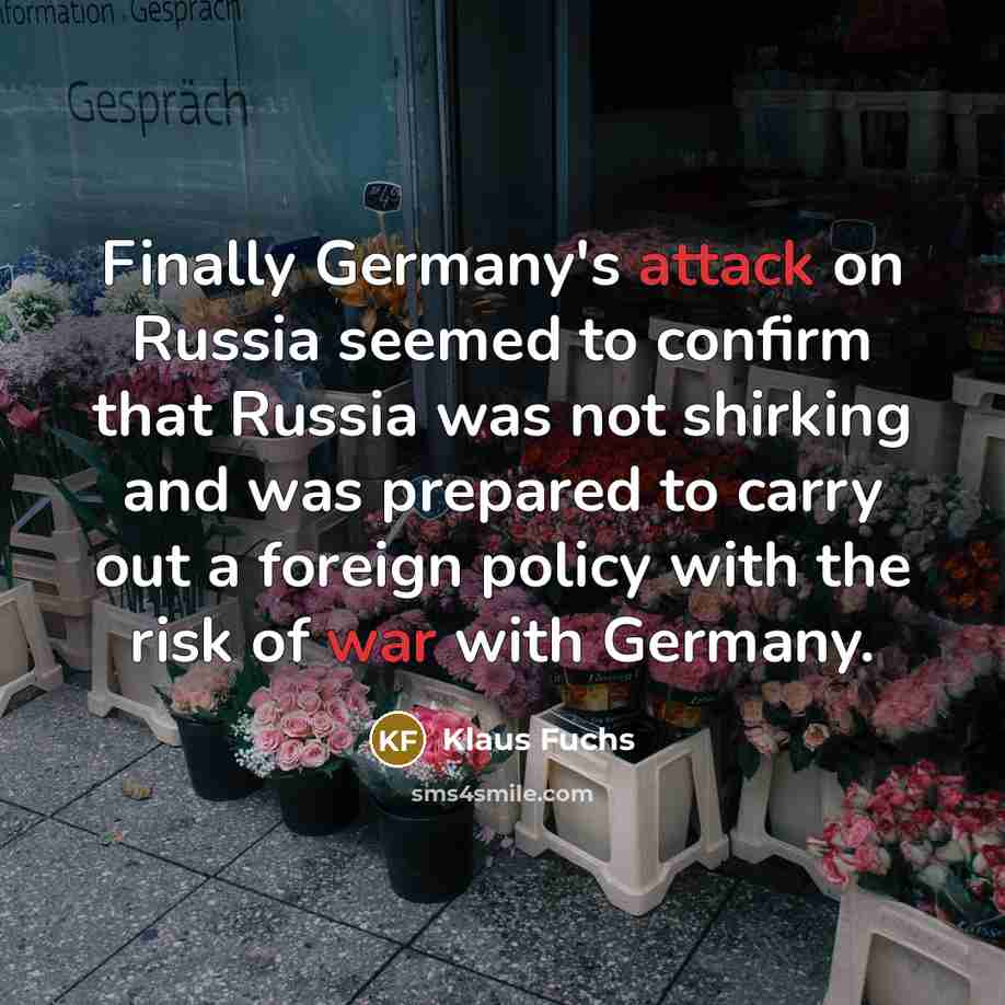 “Finally Germany's attack on Russia seemed to confirm that Russia was not shirking and was prepared to carry out a foreign policy with the risk of war with Germany.” quote by Klaus Fuchs