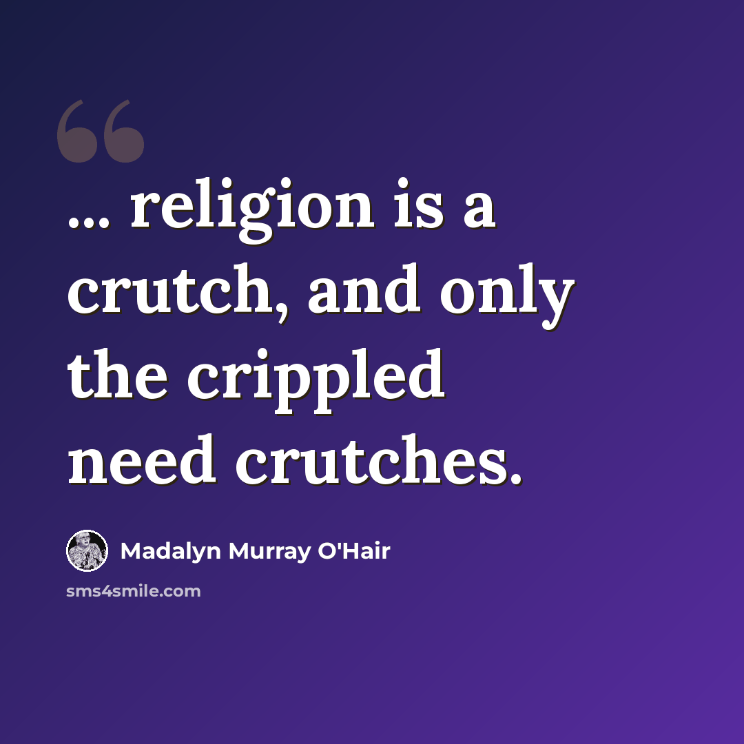 “... religion is a crutch, and only the crippled need crutches.” quote by Madalyn Murray O'Hair
