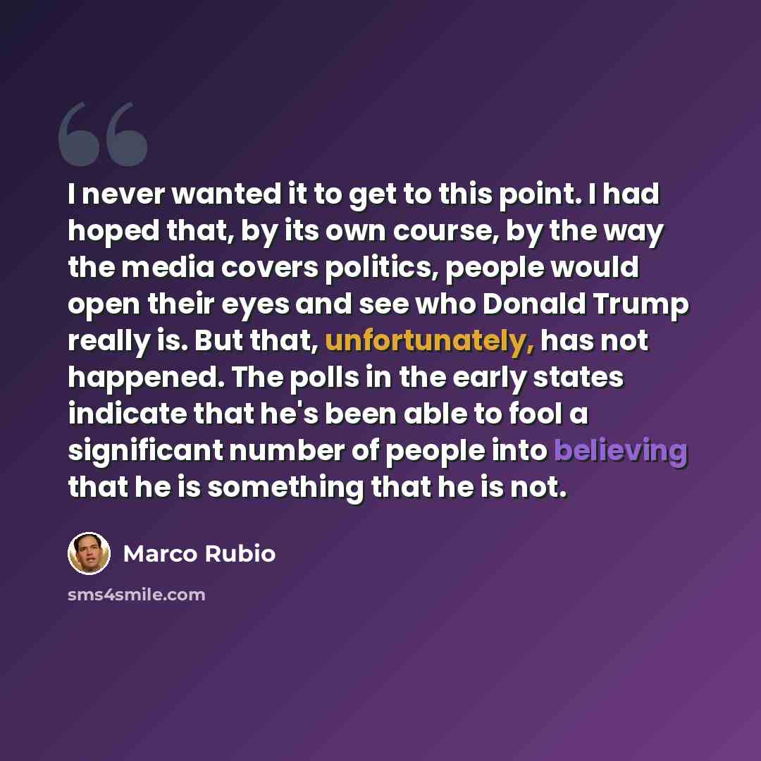 “I never wanted it to get to this point. I had hoped that, by its own course, by the way the media covers politics, people would open their eyes and see who Donald Trump really is. But that, unfortunately, has not happened. The polls in the early states indicate that he's been able to fool a…” quote by Marco Rubio
