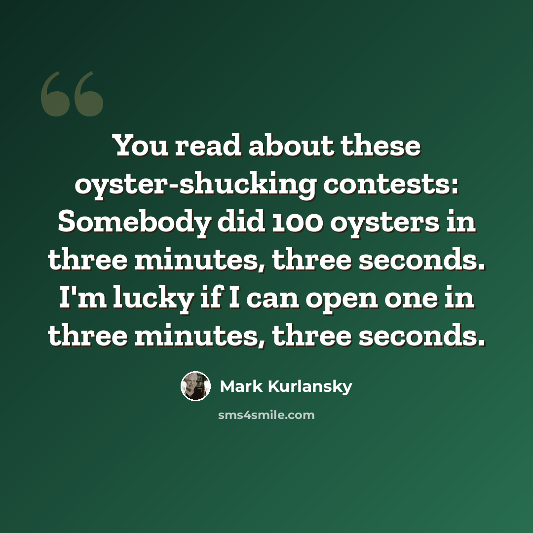 “You read about these oyster-shucking contests: Somebody did 100 oysters in three minutes, three seconds. I'm lucky if I can open one in three minutes, three seconds.” quote by Mark Kurlansky