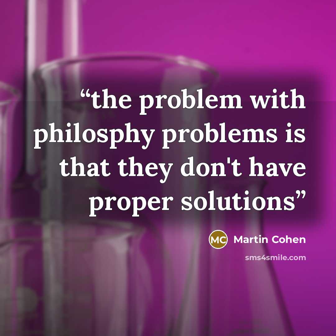 “the problem with philosphy problems is that they don't have proper solutions” quote by Martin Cohen