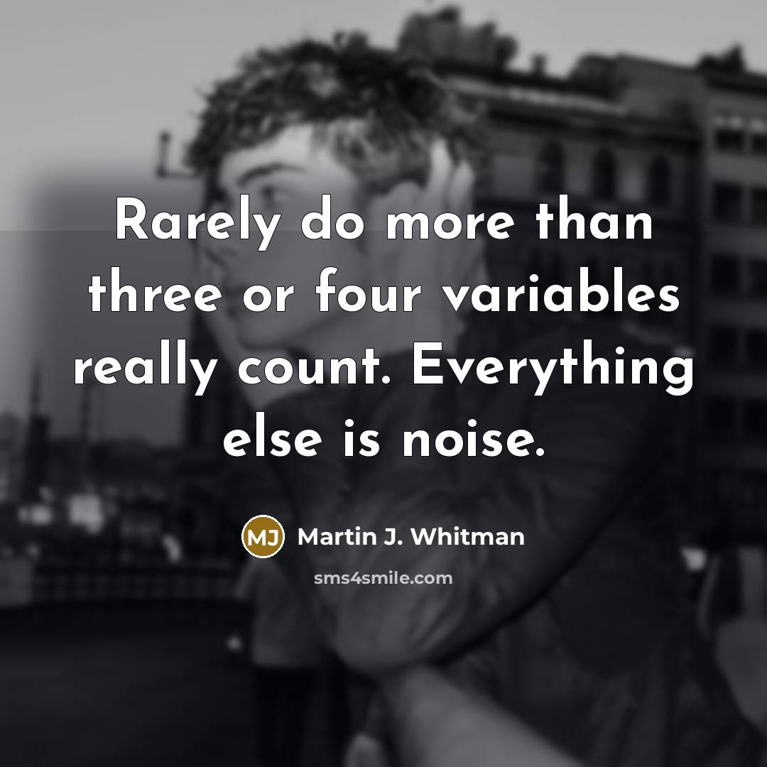 “Rarely do more than three or four variables really count. Everything else is noise.” quote by Martin J. Whitman