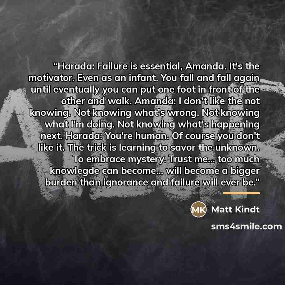 “Harada: Failure is essential, Amanda. It's the motivator. Even as an infant. You fall and fall again until eventually you can put one foot in front of the other and walk. Amanda: I don't like the not knowing. Not knowing what's wrong. Not knowing what I'm doing. Not knowing what's happening next…” quote by Matt Kindt