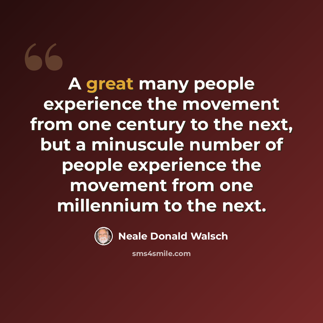 “A great many people experience the movement from one century to the next, but a minuscule number of people experience the movement from one millennium to the next.” quote by Neale Donald Walsch