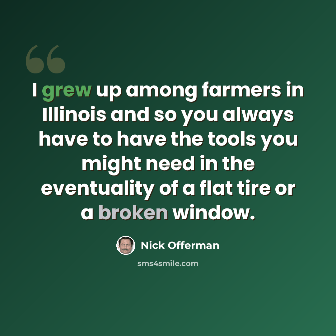 “I grew up among farmers in Illinois and so you always have to have the tools you might need in the eventuality of a flat tire or a broken window.” quote by Nick Offerman