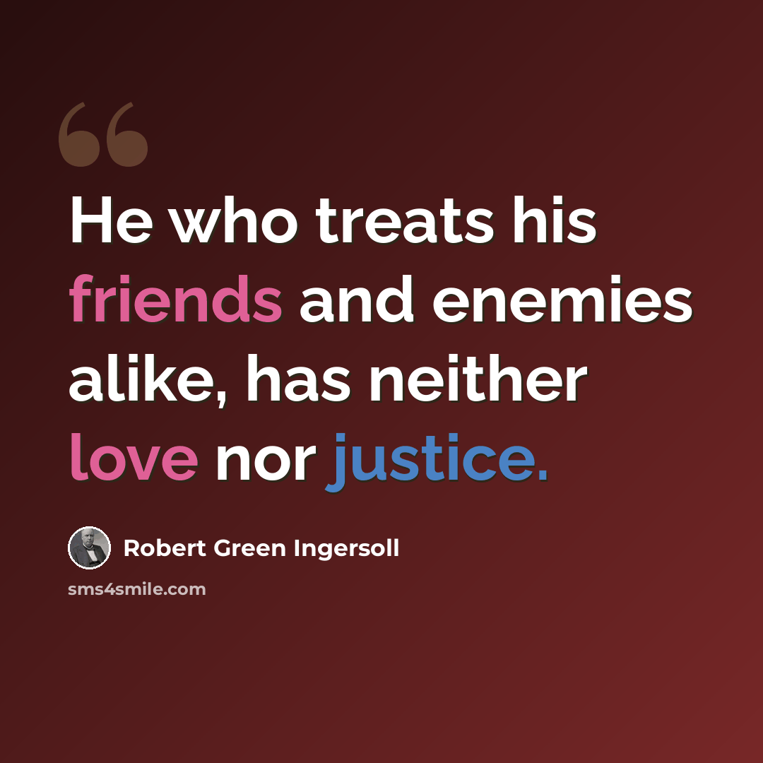 “He who treats his friends and enemies alike, has neither love nor justice.” quote by Robert Green Ingersoll