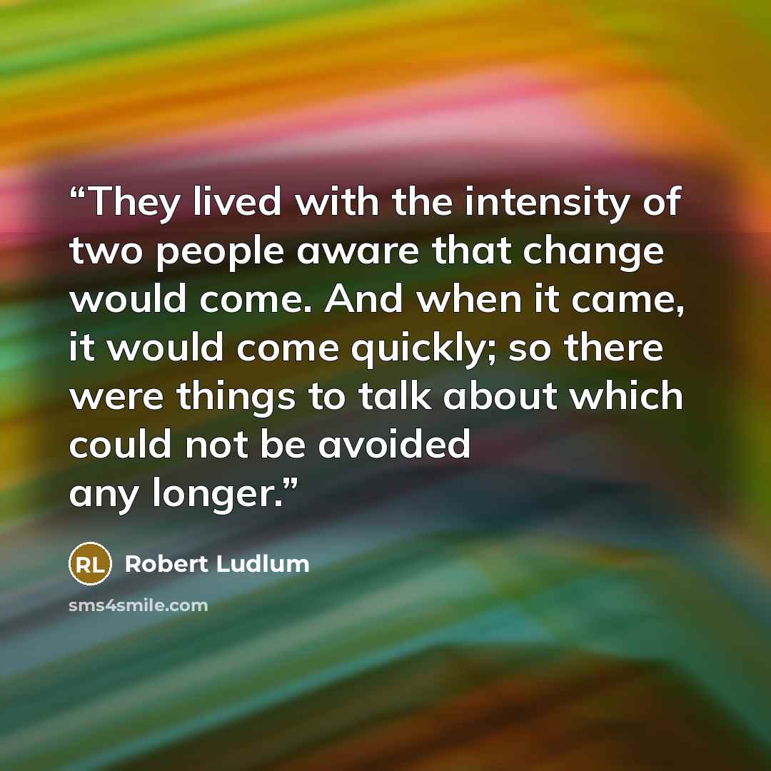 “They lived with the intensity of two people aware that change would come. And when it came, it would come quickly; so there were things to talk about which could not be avoided any longer.” quote by Robert Ludlum
