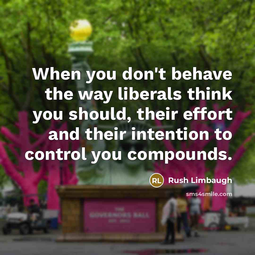 “When you don't behave the way liberals think you should, their effort and their intention to control you compounds.” quote by Rush Limbaugh