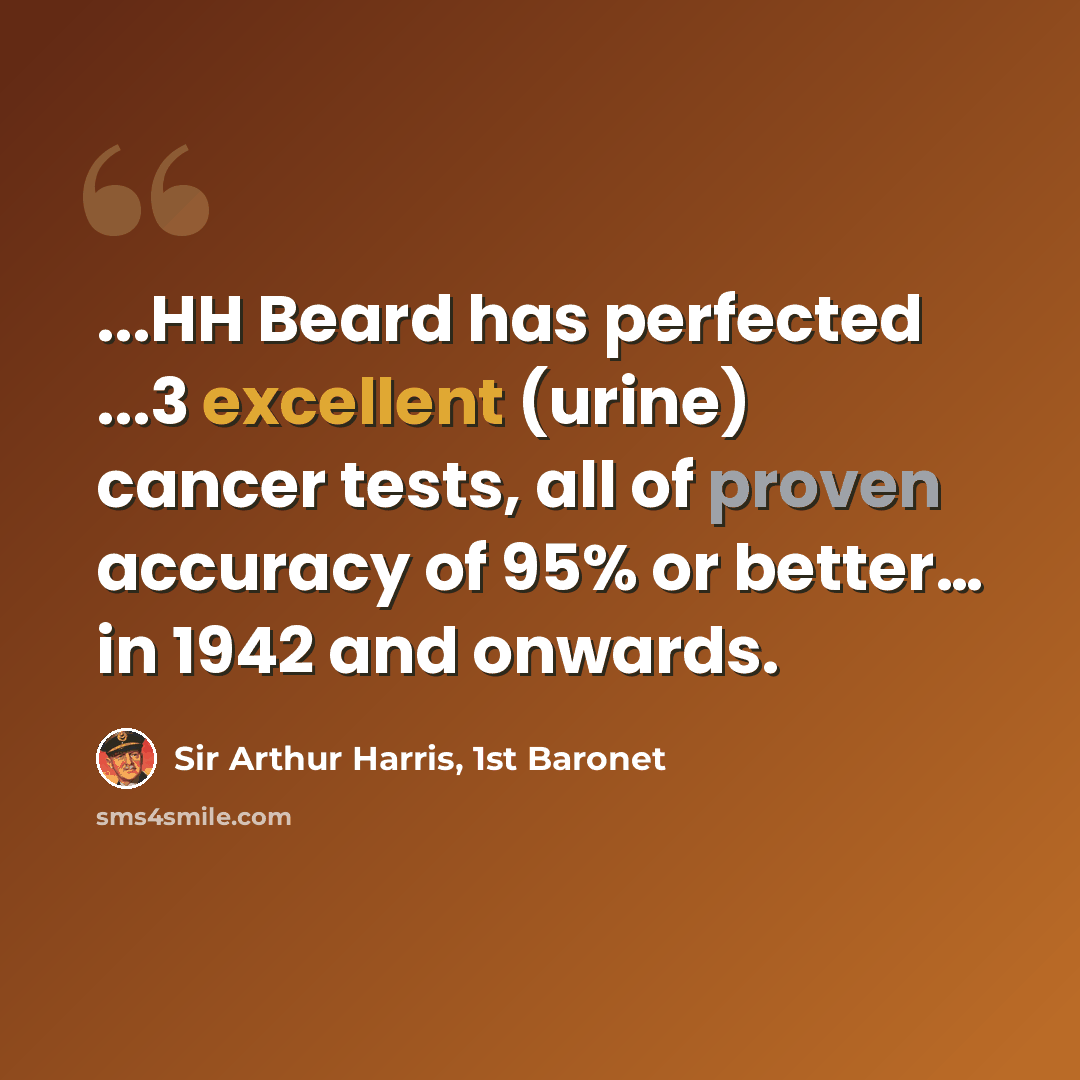 “...HH Beard has perfected ...3 excellent (urine) cancer tests, all of proven accuracy of 95% or better… in 1942 and onwards.” quote by Sir Arthur Harris, 1st Baronet