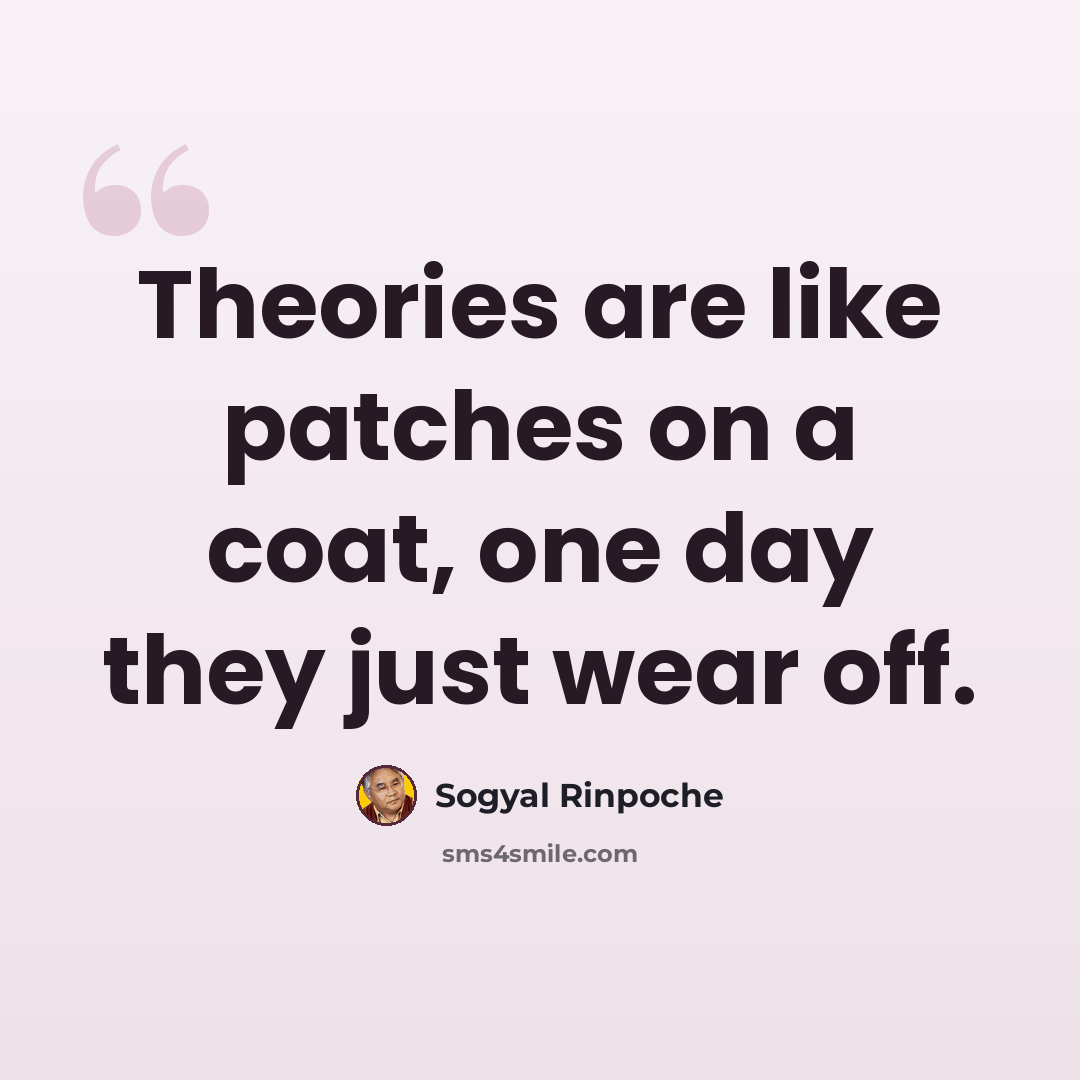 “Theories are like patches on a coat, one day they just wear off.” quote by Sogyal Rinpoche