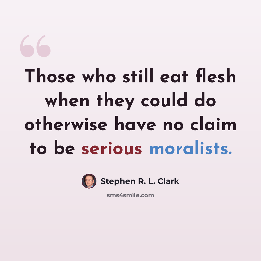 “Those who still eat flesh when they could do otherwise have no claim to be serious moralists.” quote by Stephen R. L. Clark