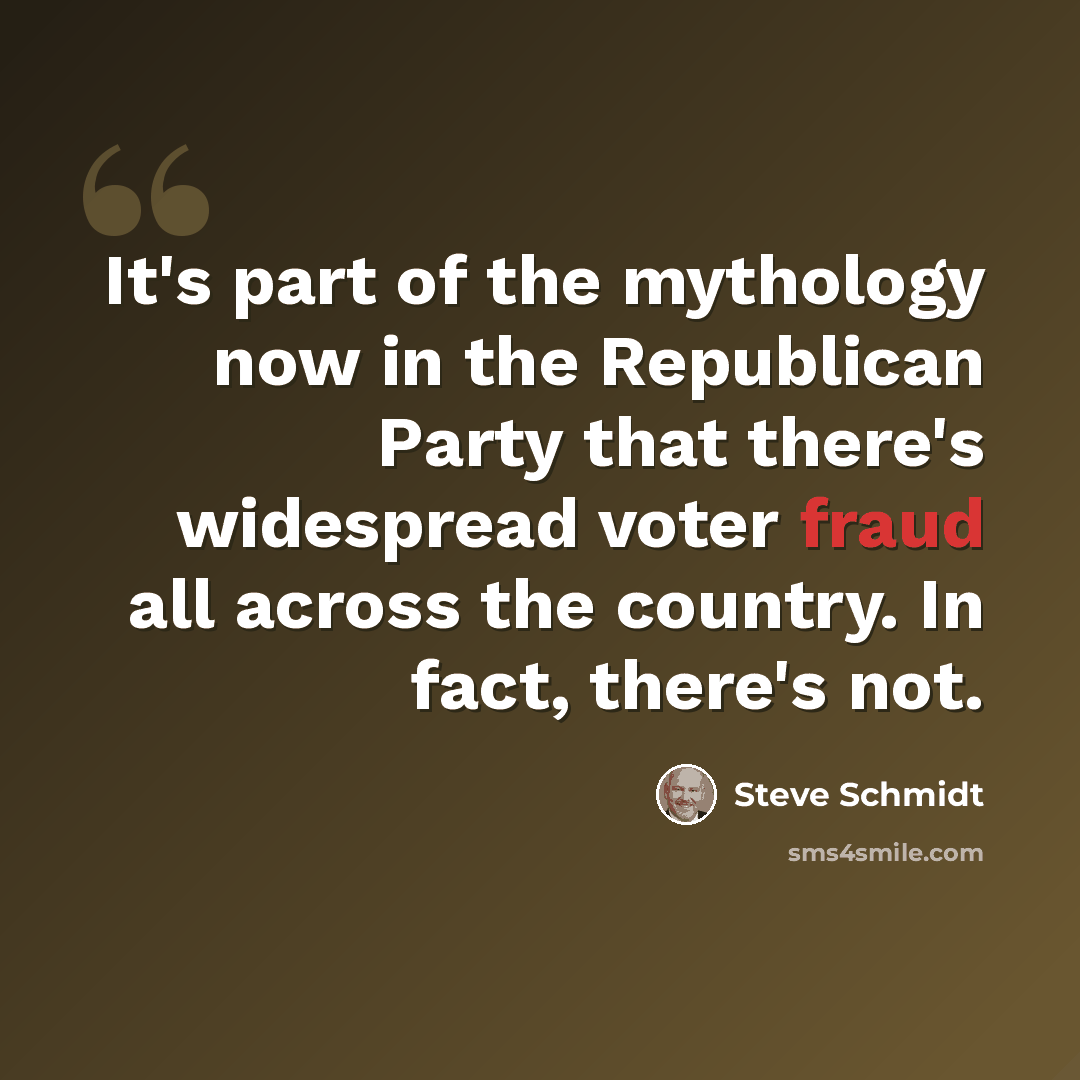 “It's part of the mythology now in the Republican Party that there's widespread voter fraud all across the country. In fact, there's not.” quote by Steve Schmidt