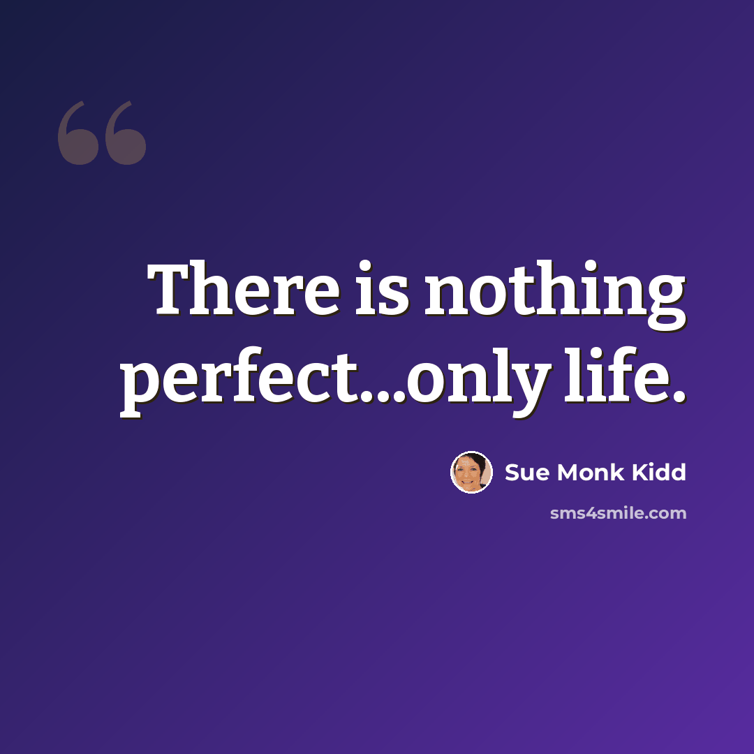 “There is nothing perfect...only life.” quote by Sue Monk Kidd