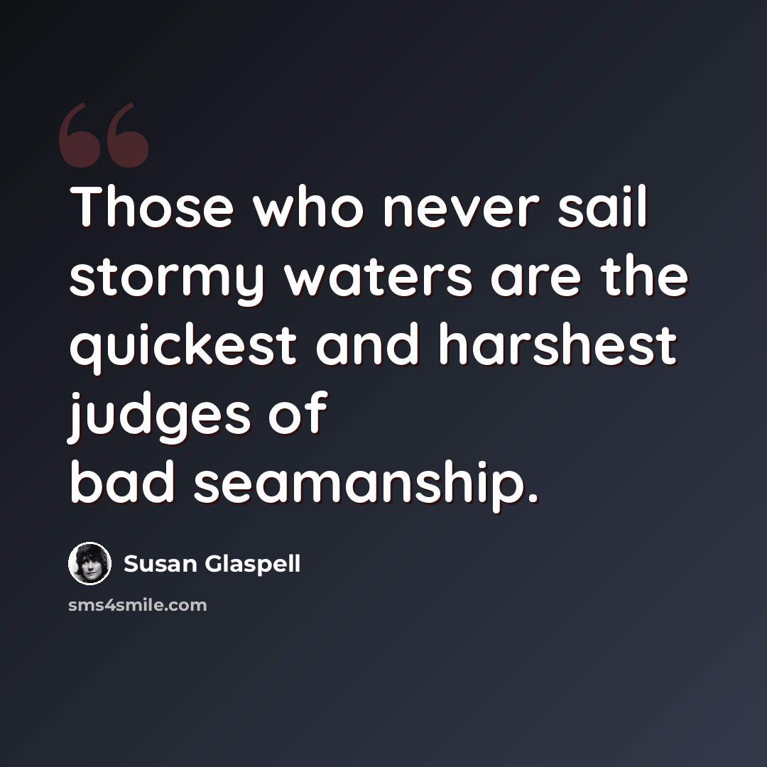 “Those who never sail stormy waters are the quickest and harshest judges of bad seamanship.” quote by Susan Glaspell