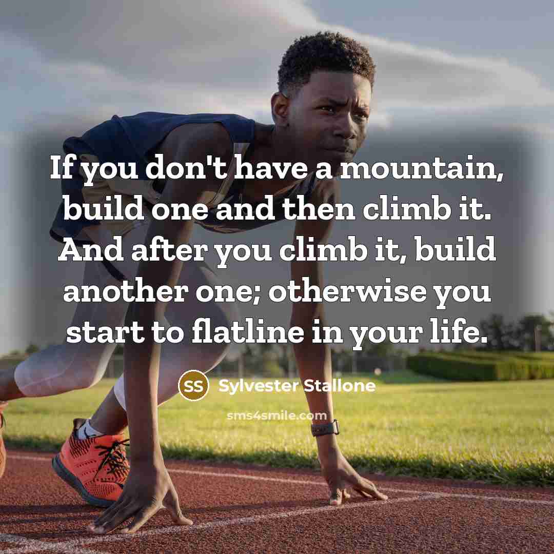 “If you don't have a mountain, build one and then climb it. And after you climb it, build another one; otherwise you start to flatline in your life.” quote by Sylvester Stallone