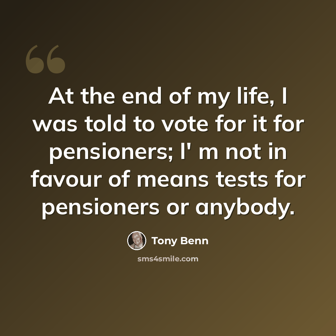 “At the end of my life, I was told to vote for it for pensioners; I' m not in favour of means tests for pensioners or anybody.” quote by Tony Benn
