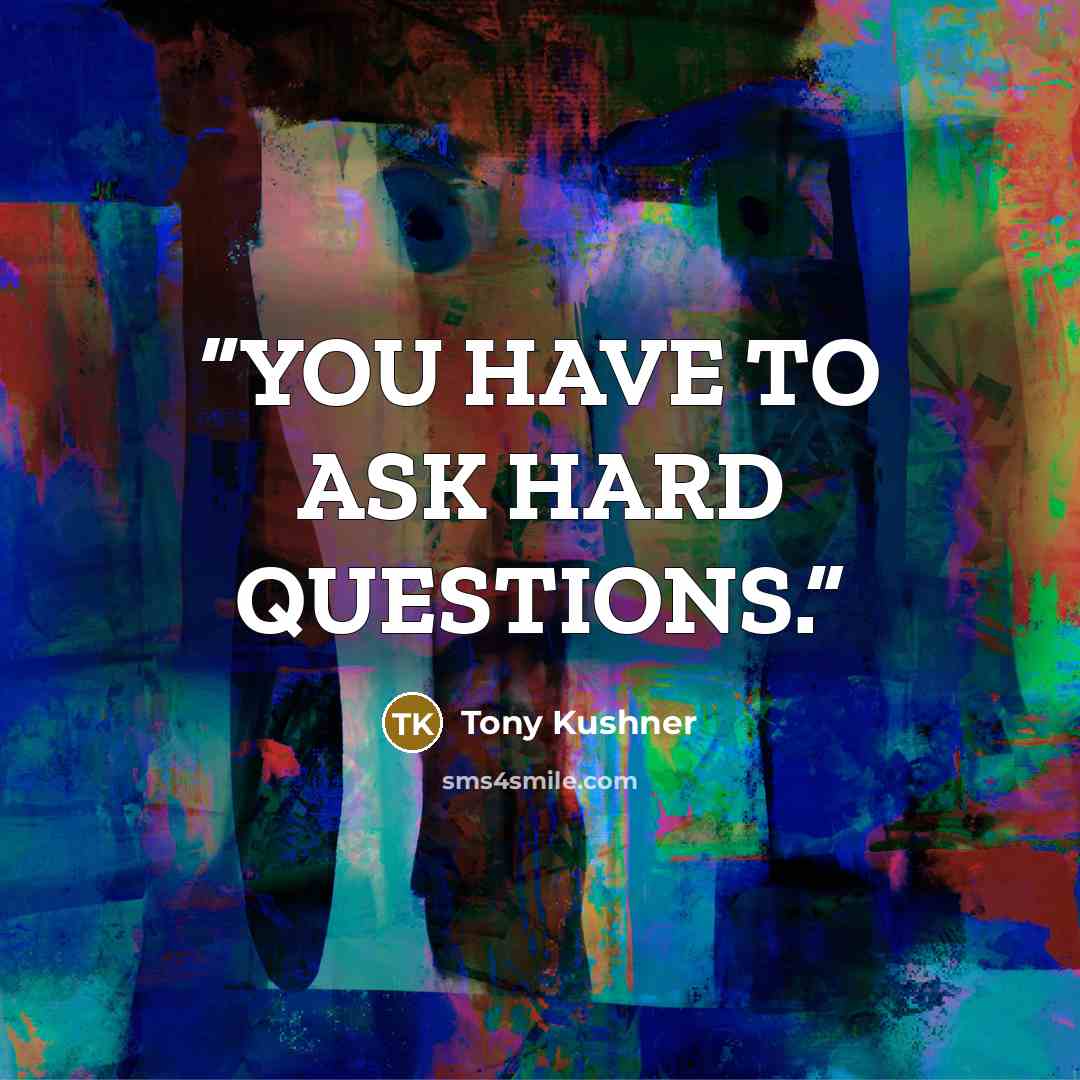 “YOU HAVE TO ASK HARD QUESTIONS.” quote by Tony Kushner
