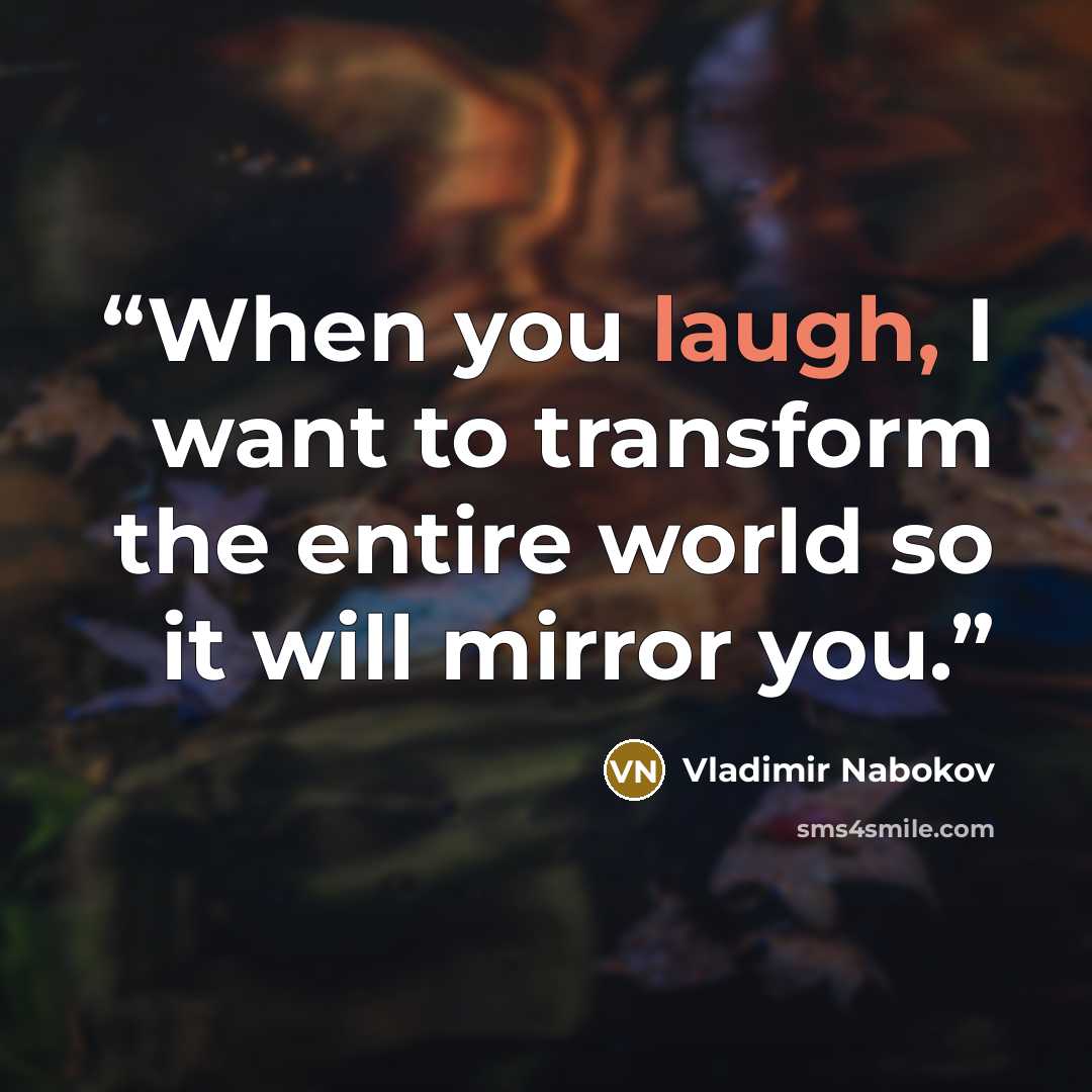 “When you laugh, I want to transform the entire world so it will mirror you.” quote by Vladimir Nabokov