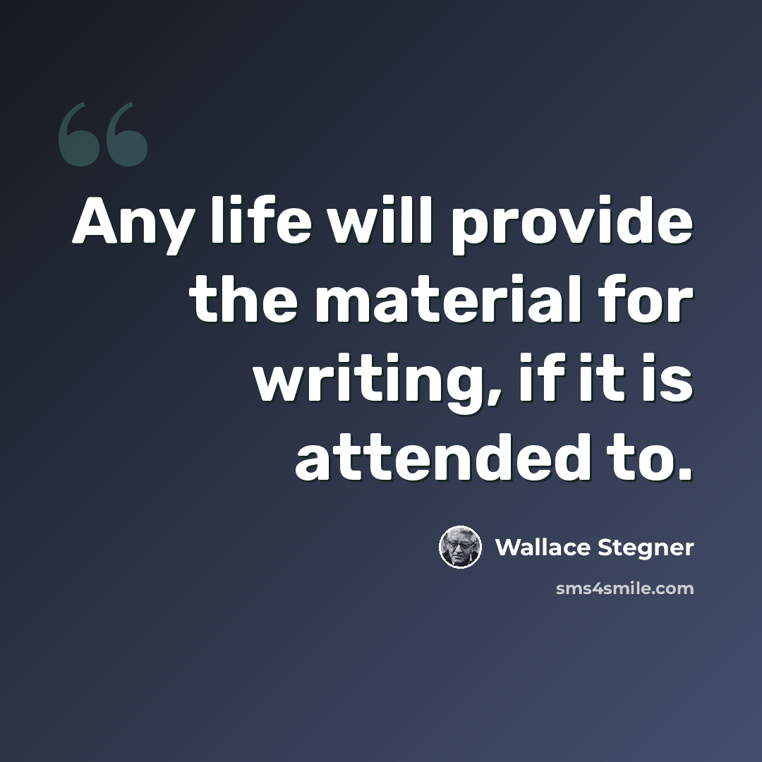 “Any life will provide the material for writing, if it is attended to.” quote by Wallace Stegner