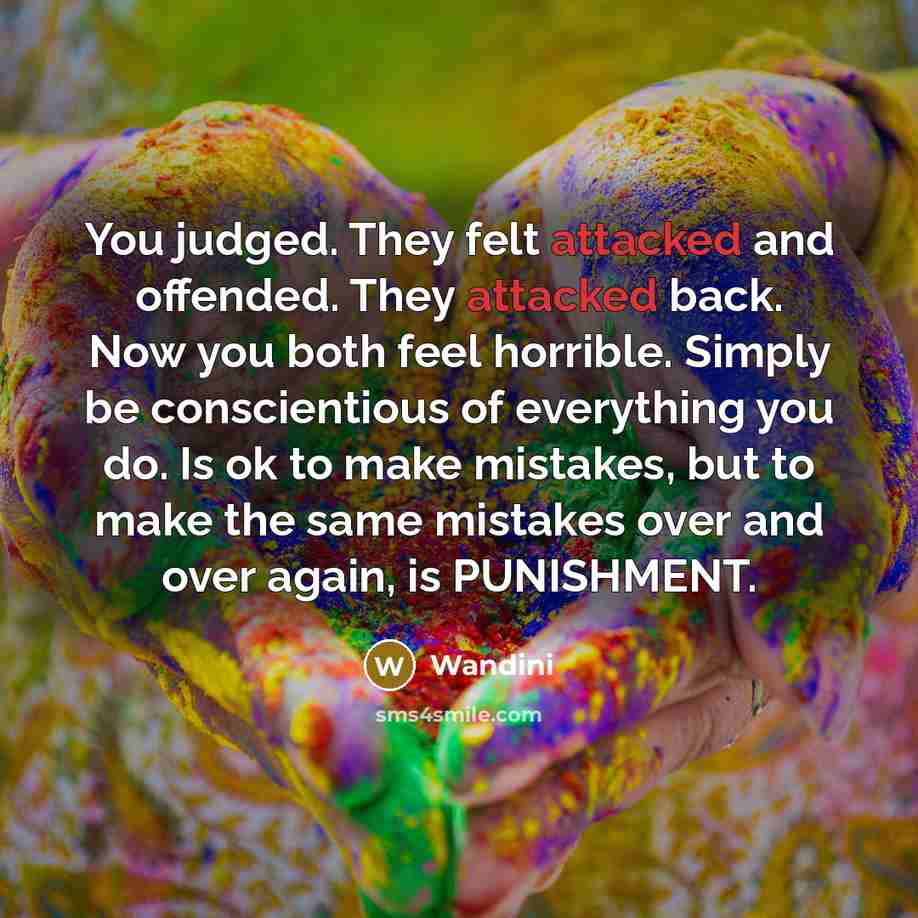“You judged. They felt attacked and offended. They attacked back. Now you both feel horrible. Simply be conscientious of everything you do. Is ok to make mistakes, but to make the same mistakes over and over again, is PUNISHMENT.” quote by Wandini