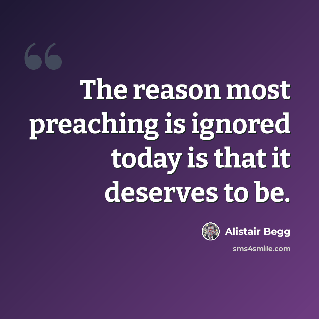 “The reason most preaching is ignored today is that it deserves to be.” quote by Alistair Begg