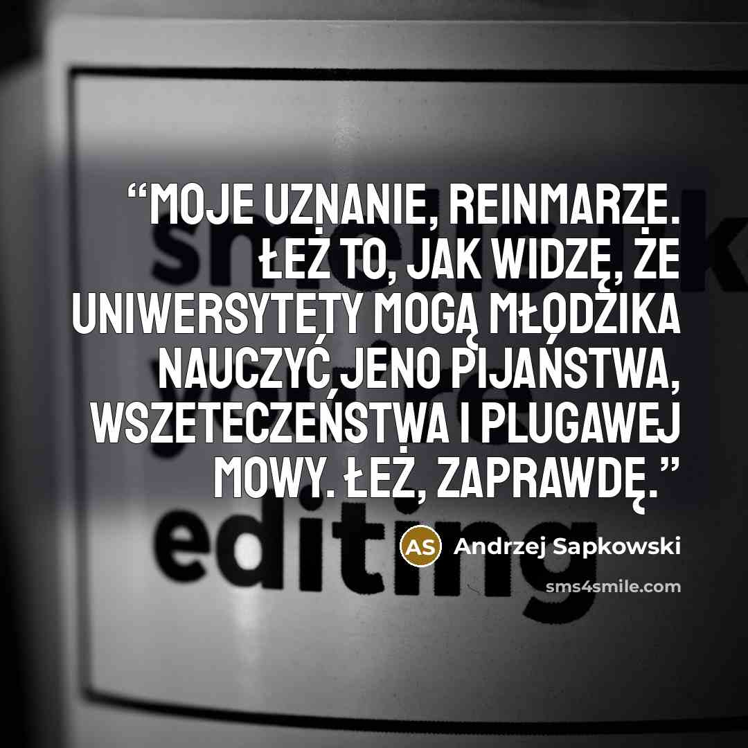 “Moje uznanie, Reinmarze. Łeż to, jak widzę, że uniwersytety mogą młodzika nauczyć jeno pijaństwa, wszeteczeństwa i plugawej mowy. Łeż, zaprawdę.” quote by Andrzej Sapkowski