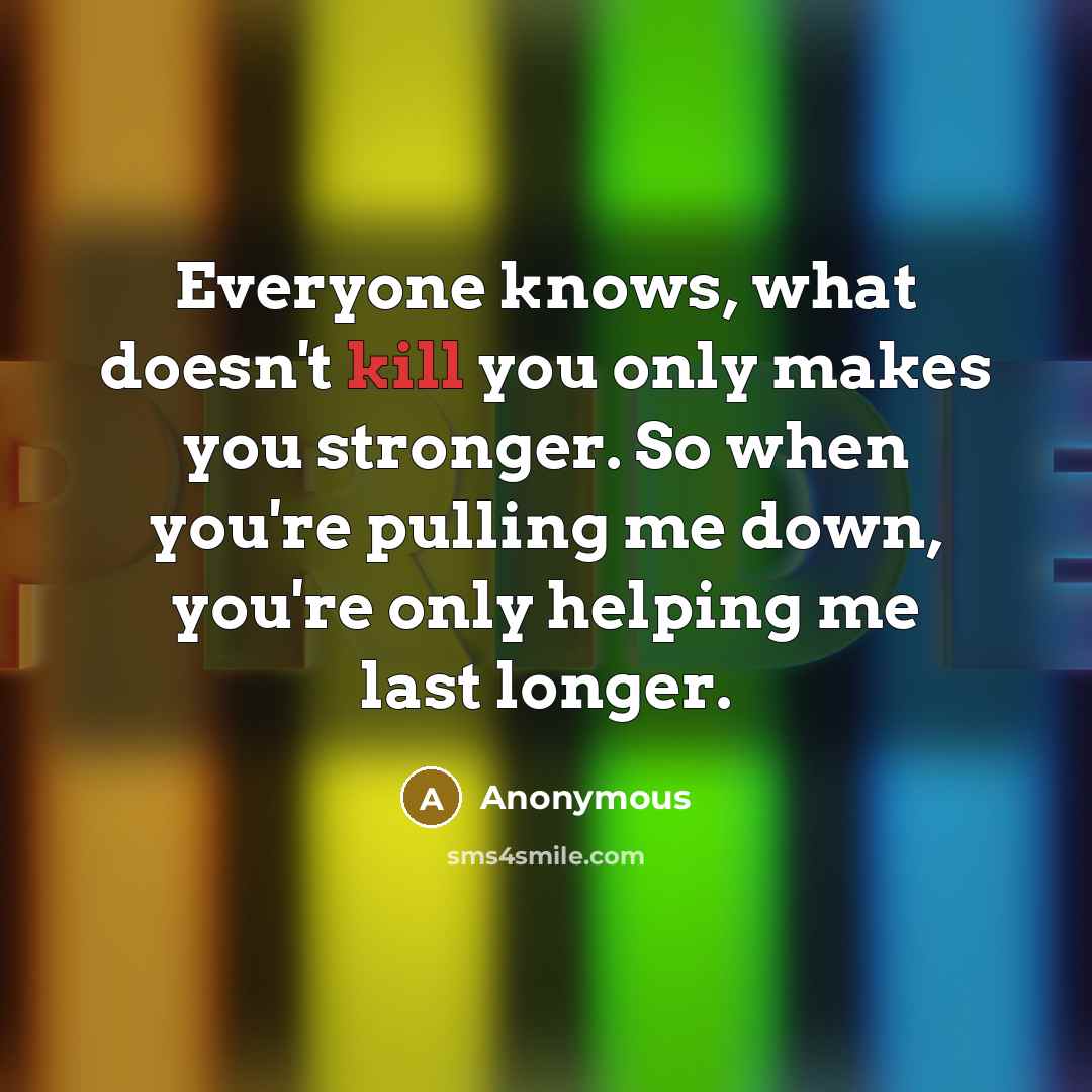 “Everyone knows, what doesn't kill you only makes you stronger. So when you're pulling me down, you're only helping me last longer.” quote by Anonymous