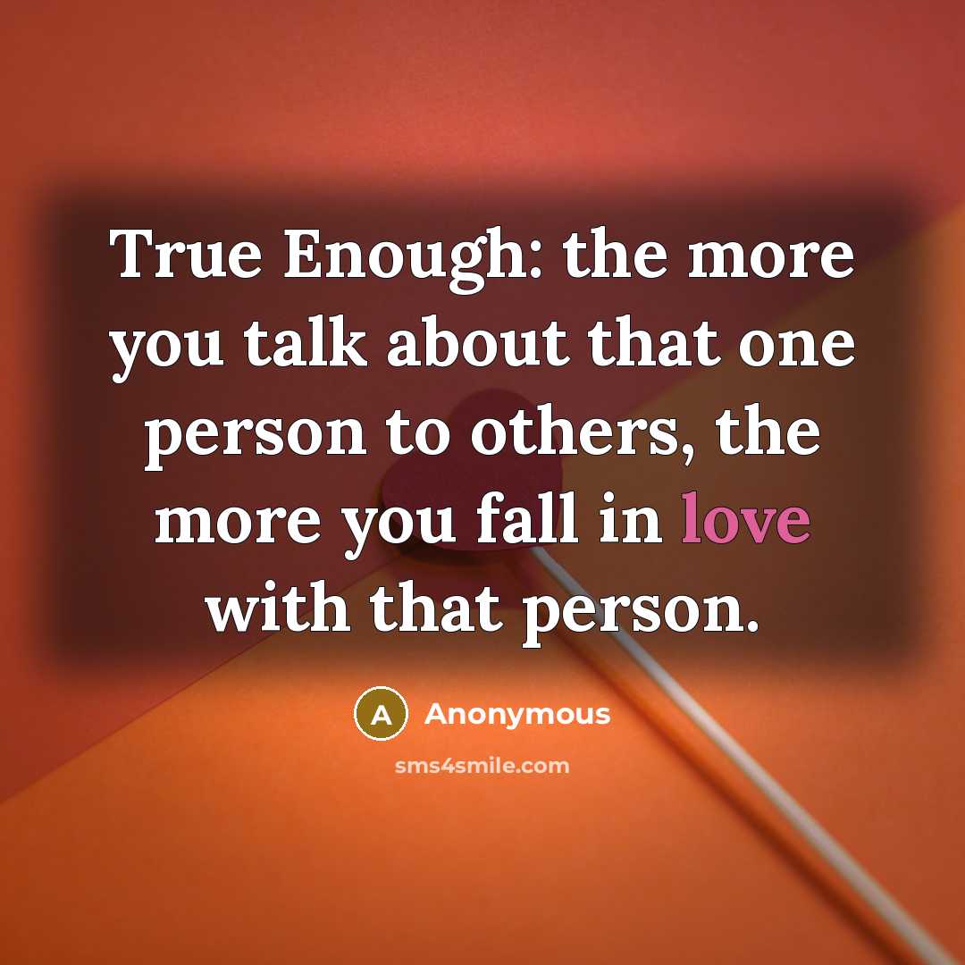 “True Enough: the more you talk about that one person to others, the more you fall in love with that person.” quote by Anonymous
